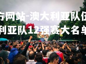 1xbet中文版官方网站-澳大利亚队伍表现出色,成功晋级决赛,澳大利亚队12强赛大名单