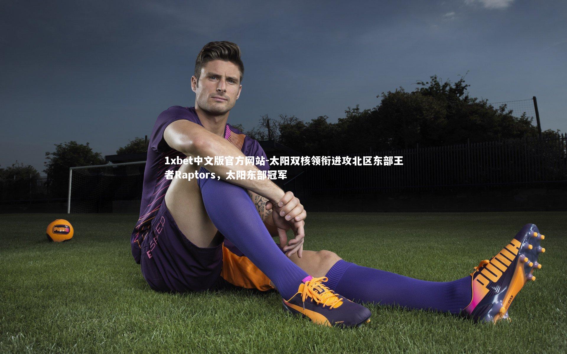 1xbet中文版官方网站-太阳双核领衔进攻北区东部王者Raptors，太阳东部冠军