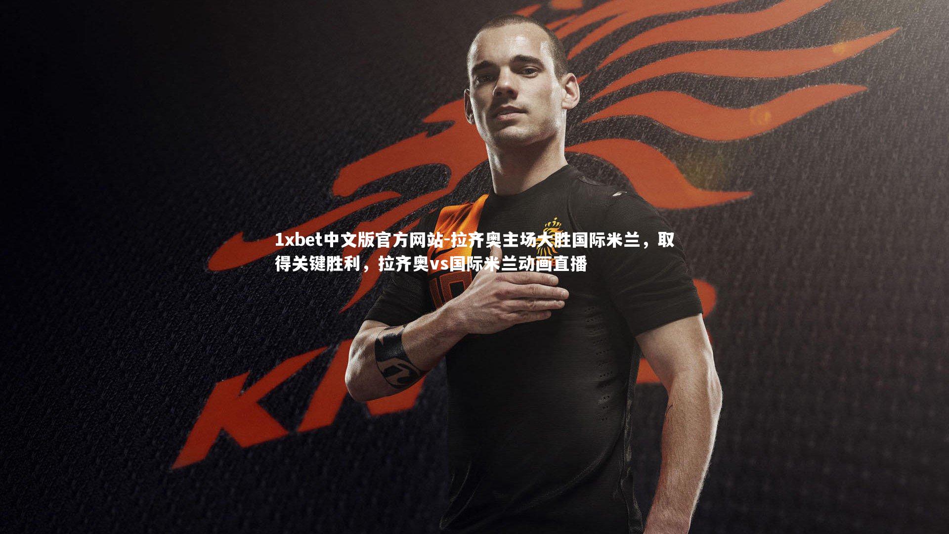 1xbet中文版官方网站-拉齐奥主场大胜国际米兰，取得关键胜利，拉齐奥vs国际米兰动画直播