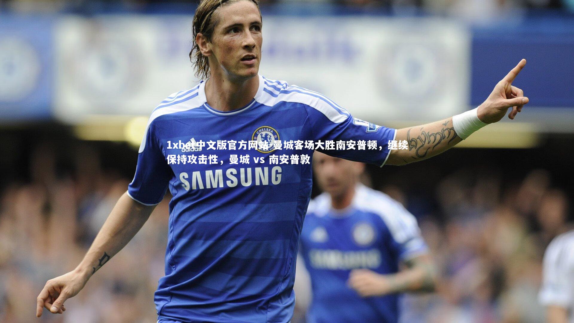 1xbet中文版官方网站-曼城客场大胜南安普顿,继续保持攻击性,曼城 vs 南安普敦